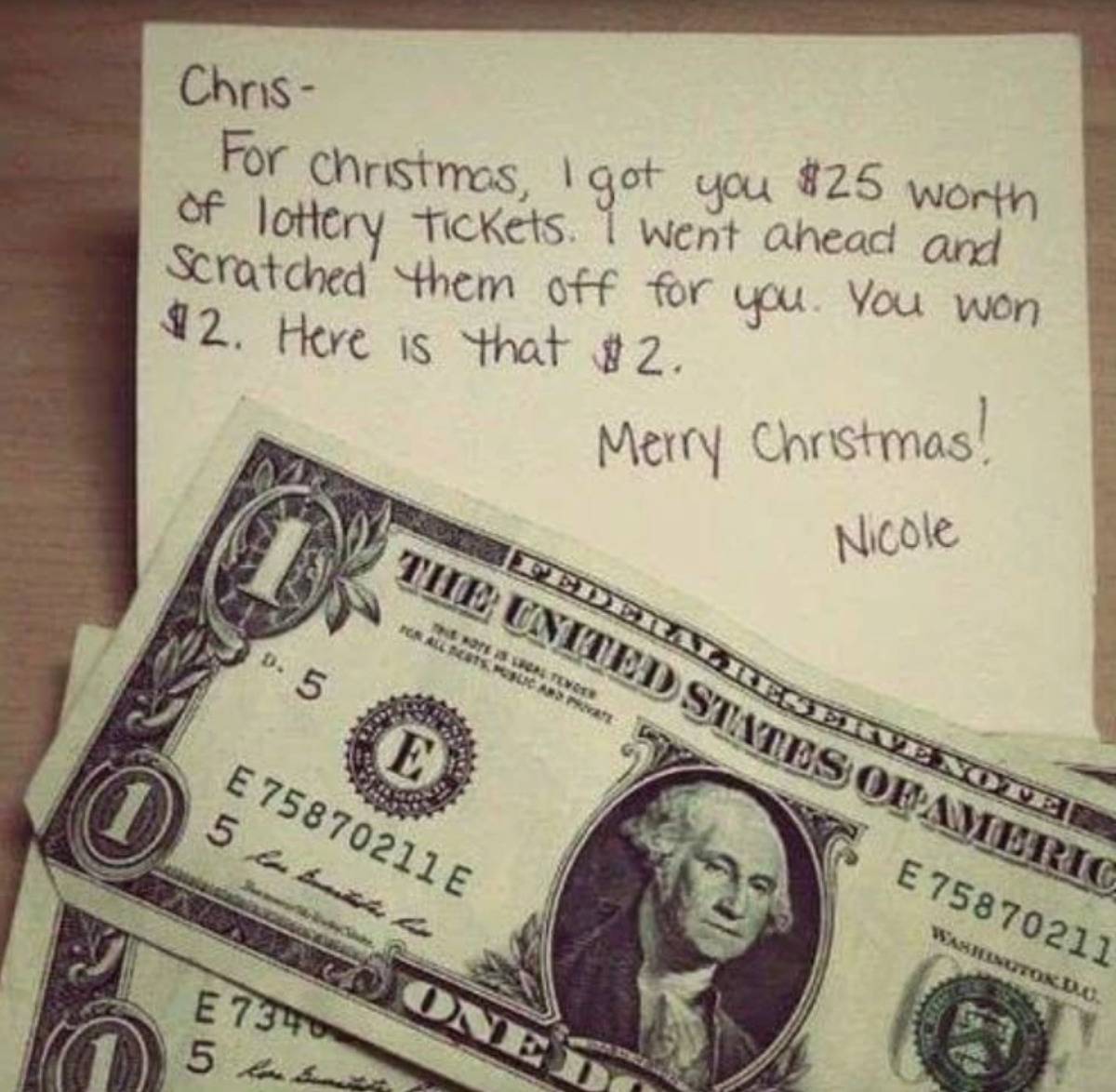 card says: Chris, For Christmas, I got you $25 worth of lottery tickets. I went ahead and scratched them off for you. You won $2. Here's that $2. Merry Christmas! Nicole.