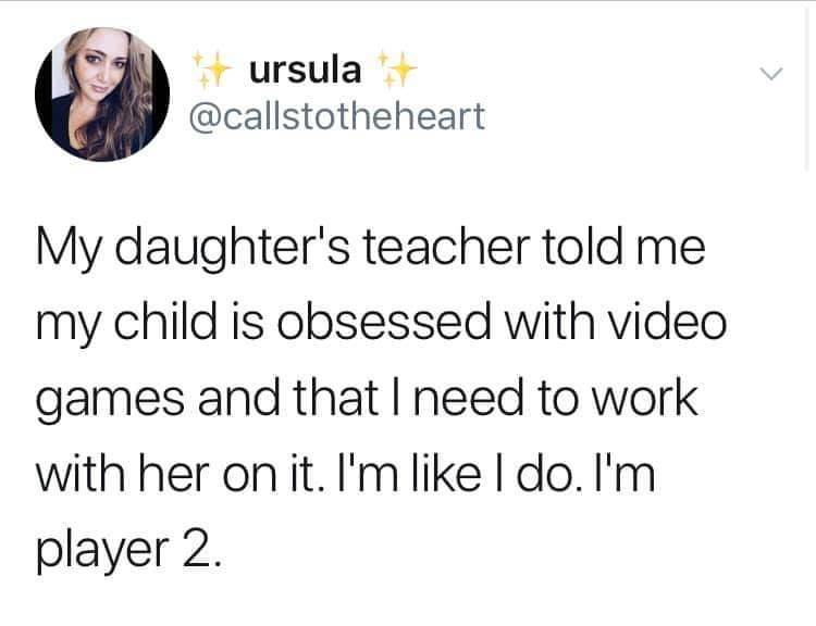 tweet: my daughter's teacher told me my child is obsessed with video games and that i need to work with her on it. Im like I do. Im player 2